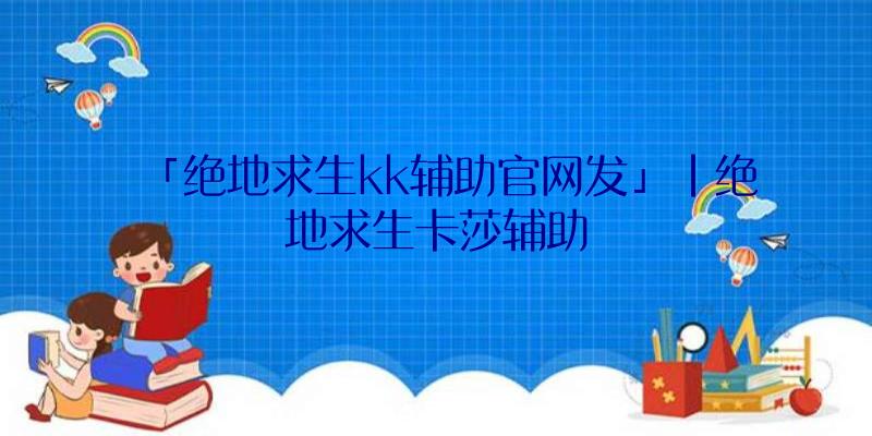 「绝地求生kk辅助官网发」|绝地求生卡莎辅助